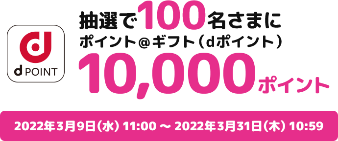 抽選で100名さまにポイント@ギフト(dポイント)10,000ポイント 2022年3月9日(水)11:00~3月31日(木)10:59