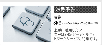 次号予告　特集SNS（ソーシャルネットワークサービス）　上手に活用したい　次号はSNS（ソーシャルネットワークサービス）特集です。