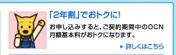 「2年割」でおトクに！　お申し込みすると、ご契約期間中のOCN 月額基本料がおトクになります。　詳しくはこちら