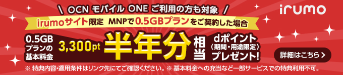 OCN モバイルONE　ご利用の方も対象！irumoサイト限定MNPで0.5GBプランを契約した場合、0.5GBプランの基本料金3,300pt半年分相当dポイントプレゼント！【irumo】