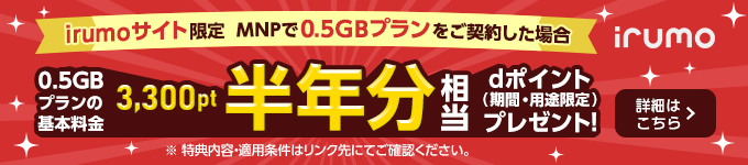 irumoサイト限定 MNPで0.5GBプランをご契約した場合　0.5GBプランの基本料金 3,300pt半年分相当dポイントプレゼント！【irumo】