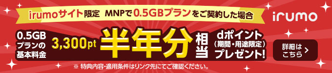 irumoサイト限定 MNPで0.5GBプランをご契約した場合　0.5GBプランの基本料金半年分相当のdポイント3,300ptをプレゼント