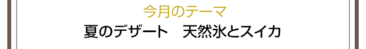 今月のテーマ　夏のデザート　天然氷とスイカ