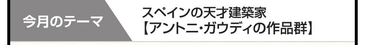 今月のテーマ　スペインの天才建築家　【アントニ・ガウディの作品群】