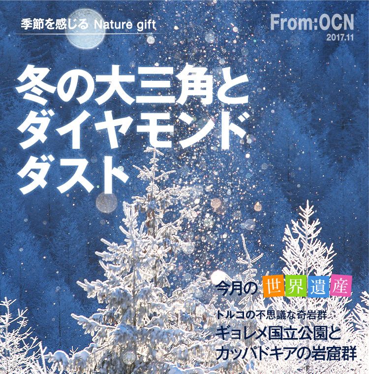 From:OCN 2017.11　季節を感じる Nature gift　冬の大三角とダイヤモンドダスト　今月の世界遺産　トルコの不思議な奇岩群　ギョレメ国立公園とカッパドキアの岩窟群