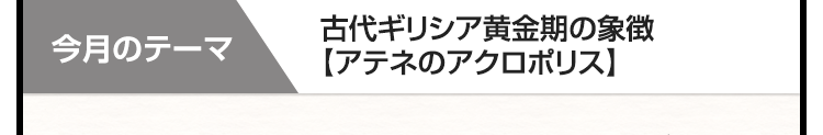今月のテーマ　古代ギリシア黄金期の象徴【アテネのアクロポリス】