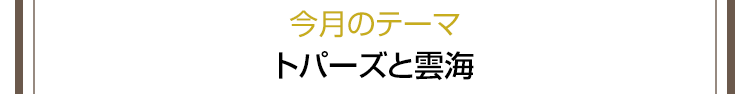 今月のテーマ　トパーズと雲海