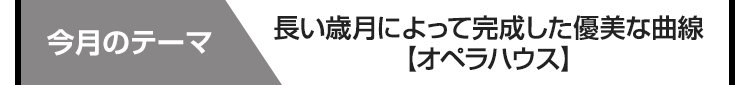 今月のテーマ　長い歳月によって完成した優美な曲線【オペラハウス】】