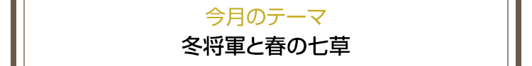 今月のテーマ　冬将軍と春の七草