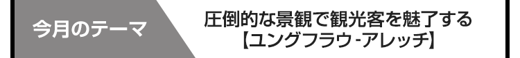 今月のテーマ　ユングフラウ・アレッチ