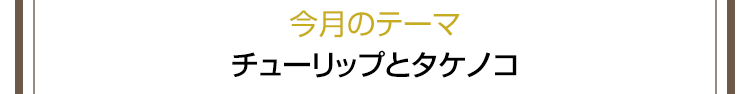 今月のテーマ　チューリップとタケノコ