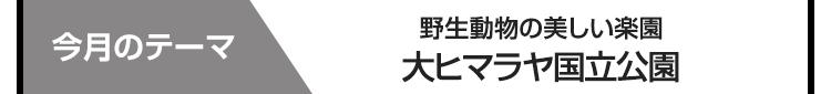 今月のテーマ　大ヒマラヤ国立公園