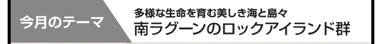 今月のテーマ：多様な生命を育む美しき海と島々 南ラグーンのロックアイランド群