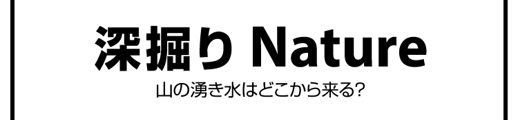 深掘りNature　山の湧き水はどこから来る？