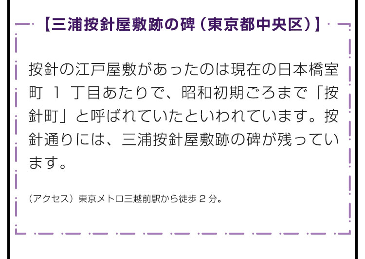 【三浦按針屋敷跡の碑（東京都中央区）】按針の江戸屋敷があったのは現在の日本橋室町1丁目あたりで、昭和初期ごろまで「按針町」と呼ばれていたといわれています。按針通りには、三浦按針屋敷跡の碑が残っています。　（アクセス）東京メトロ三越前駅から徒歩2分。