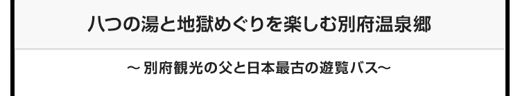 今月のテーマ：八つの湯と地獄めぐりを楽しむ別府温泉郷 ～別府観光の父と日本最古の遊覧バス～