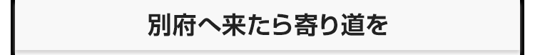 別府へ来たら寄り道を