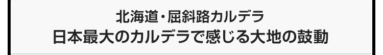 今月のテーマ：北海道・屈斜路カルデラ　日本最大のカルデラで感じる大地の鼓動