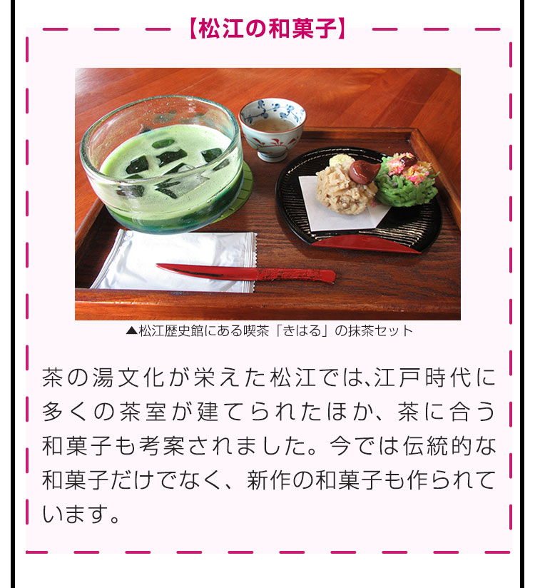 【松江の和菓子】茶の湯文化が栄えた松江では、江戸時代に多くの茶室が建てられたほか、茶に合う和菓子も考案されました。今では伝統的な和菓子だけでなく、新作の和菓子も作られています。