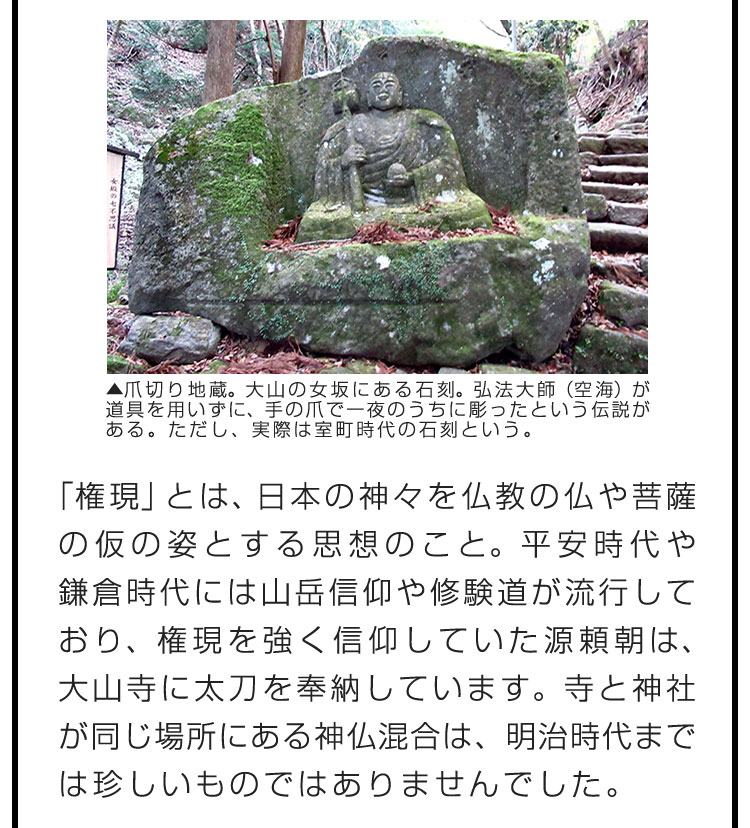 「権現」とは、日本の神々を仏教の仏や菩薩の仮の姿とする思想のこと。平安時代や鎌倉時代には山岳信仰や修験道が流行しており、権現を強く信仰していた源頼朝は、大山寺に太刀を奉納しています。寺と神社が同じ場所にある神仏混合は、明治時代までは珍しいものではありませんでした。　