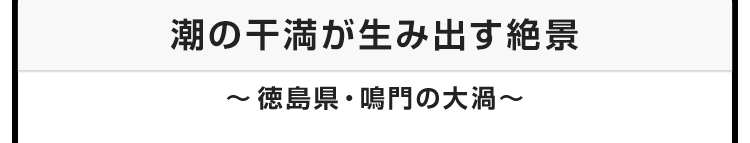 今月のテーマ：潮の干満が生み出す絶景　〜徳島県・鳴門の大渦〜