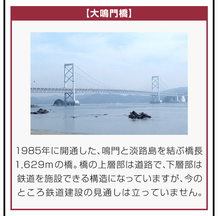 【大鳴門橋】1985年に開通した、鳴門と淡路島を結ぶ橋長1,629mの橋。橋の上層部は道路で、下層部は鉄道を施設できる構造になっていますが、今のところ鉄道建設の見通しは立っていません。