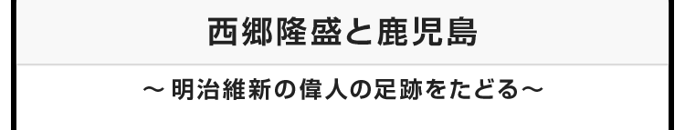 今月のテーマ：西郷隆盛と鹿児島　〜明治維新の偉人の足跡をたどる〜