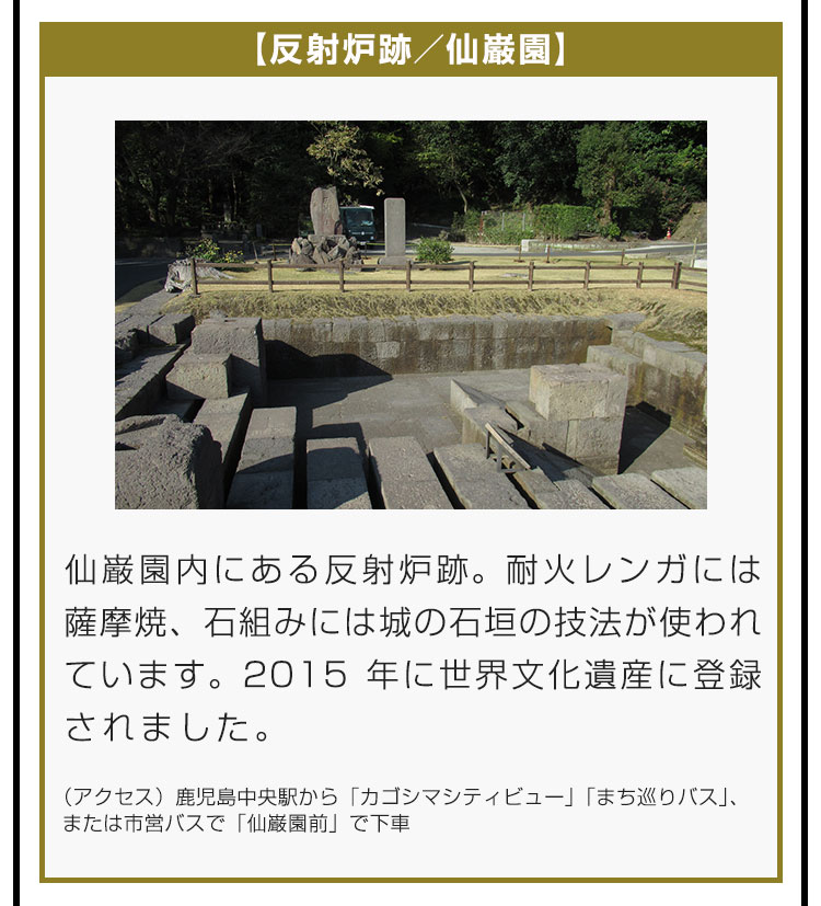 【反射炉跡／仙巌園】仙巌園内にある反射炉跡。耐火レンガには薩摩焼、石組みには城の石垣の技法が使われています。2015年に世界文化遺産に登録されました。（アクセス）鹿児島中央駅から「カゴシマシティビュー」「まち巡りバス」、または市営バスで「仙巌園前」で下車。