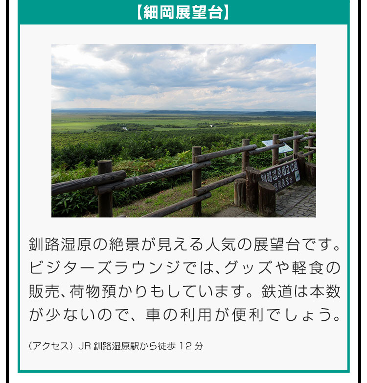 ■細岡展望台■釧路湿原の絶景が見える人気の展望台です。ビジターズラウンジでは、グッズや軽食の販売、荷物預かりもしています。鉄道は本数が少ないので、車の利用が便利でしょう。（アクセス）JR釧路湿原駅から徒歩12分