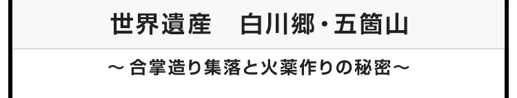 今月のテーマ：世界遺産　白川郷・五箇山　〜合掌造り集落と火薬作りの秘密〜