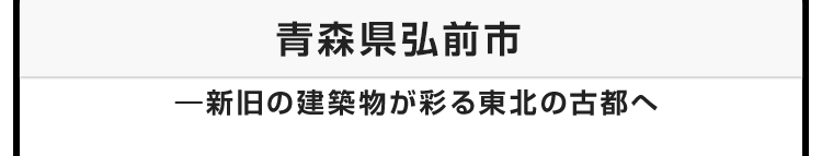 今月のテーマ：青森県弘前市 ―新旧の建築物が彩る東北の古都へ