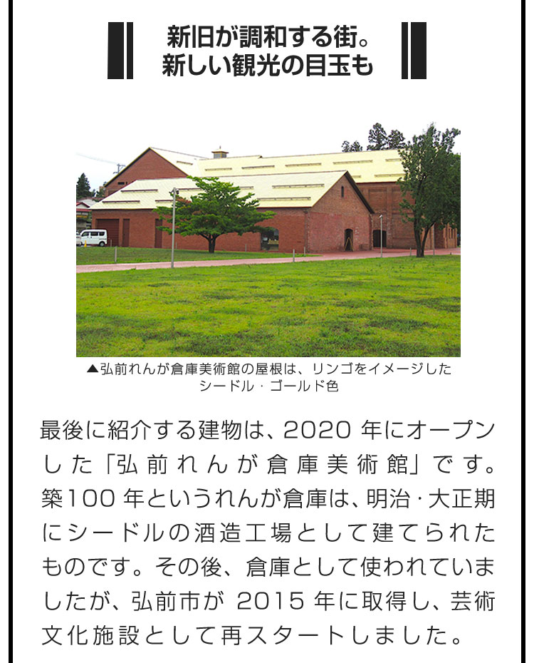 ■新旧が調和する街。新しい観光の目玉も■最後に紹介する建物は、2020年にオープンした「弘前れんが倉庫美術館」です。築100年というれんが倉庫は、明治・大正期にシードルの酒造工場として建てられたものです。その後、倉庫として使われていましたが、弘前市が2015年に取得し、芸術文化施設として再スタートしました。