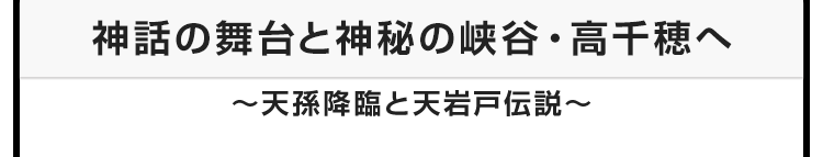 今月のテーマ：神話の舞台と神秘の峡谷・高千穂へ 〜天孫降臨と天岩戸伝説〜