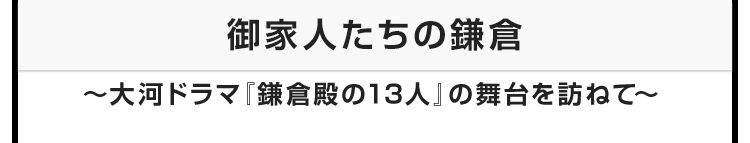 今月のテーマ：御家人たちの鎌倉 〜大河ドラマ『鎌倉殿の13人』の舞台を訪ねて〜