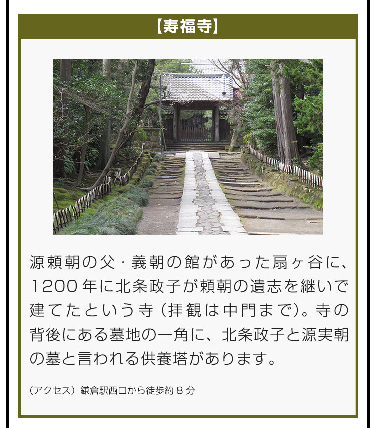 【寿福寺】源頼朝の父・義朝の館があった扇ヶ谷に、1200年に北条政子が頼朝の遺志を継いで建てたという寺（拝観は中門まで）。寺の背後にある墓地の一角に、北条政子と源実朝の墓と言われる供養塔があります。（アクセス）鎌倉駅西口から徒歩約8分