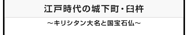 今月のテーマ：江戸時代の城下町・臼杵 〜キリシタン大名と国宝石仏〜