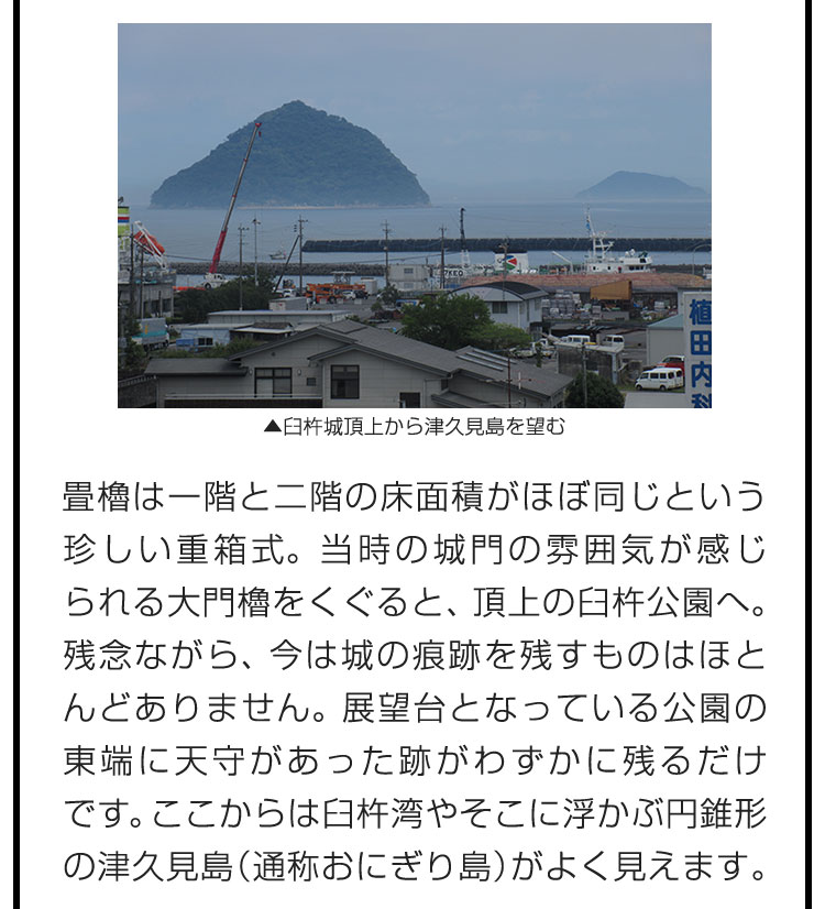 畳櫓は一階と二階の床面積がほぼ同じという珍しい重箱式。当時の城門の雰囲気が感じられる大門櫓をくぐると、頂上の臼杵公園へ。残念ながら、今は城の痕跡を残すものはほとんどありません。展望台となっている公園の東端に天守があった跡がわずかに残るだけです。ここからは臼杵湾やそこに浮かぶ円錐形の津久見島（通称おにぎり島）がよく見えます。