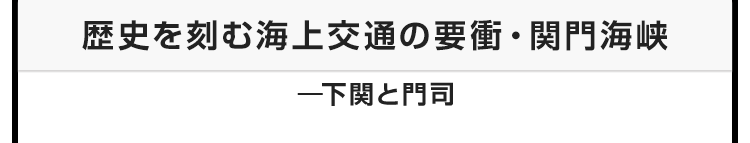 今月のテーマ：歴史を刻む海上交通の要衝・関門海峡 ―下関と門司