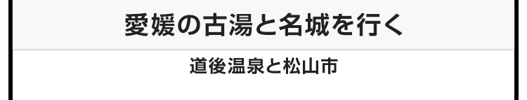 今月のテーマ：愛媛の古湯と名城を行く 道後温泉と松山市