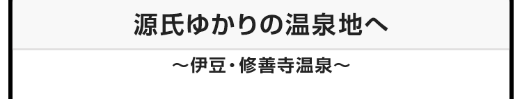 今月のテーマ：源氏ゆかりの温泉地へ 〜伊豆・修善寺温泉〜