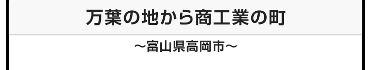 今月のテーマ：万葉の地から商工業の町 〜富山県高岡市〜