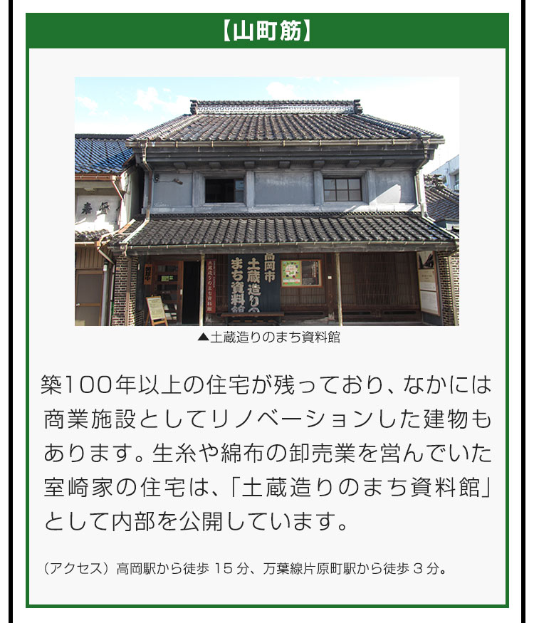 【山町筋】築100年以上の住宅が残っており、なかには商業施設としてリノベーションした建物もあります。生糸や綿布の卸売業を営んでいた室崎家の住宅は、「土蔵造りのまち資料館」として内部を公開しています。（アクセス）高岡駅から徒歩15分、万葉線片原町駅から徒歩3分。