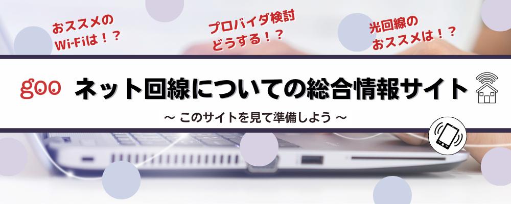 おススメのWi-Fiは!?　プロバイダ検討どうする!?　光回線のおススメは!?　goo　ネット回線についての総合情報サイト　～このサイトを見て準備しよう～