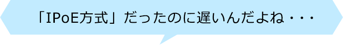 「IPoE方式」だったのに遅いんだよね・・・